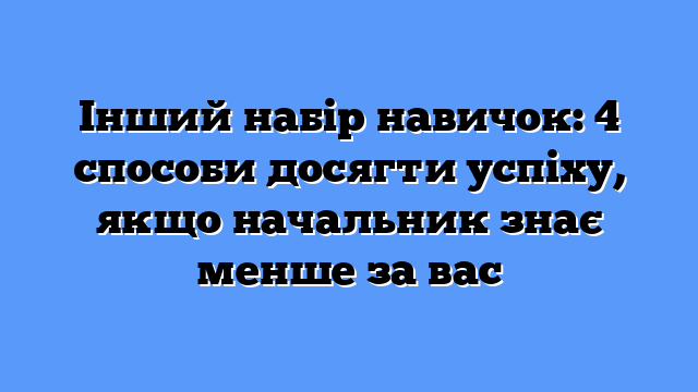 Інший набір навичок: 4 способи досягти успіху, якщо начальник знає менше за вас