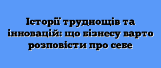 Історії труднощів та інновацій: що бізнесу варто розповісти про себе
