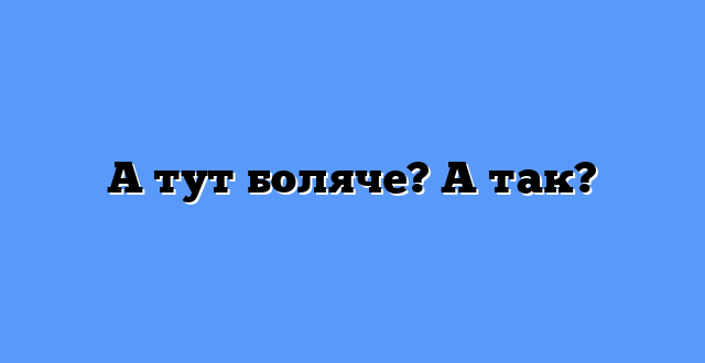 А тут боляче? А так?