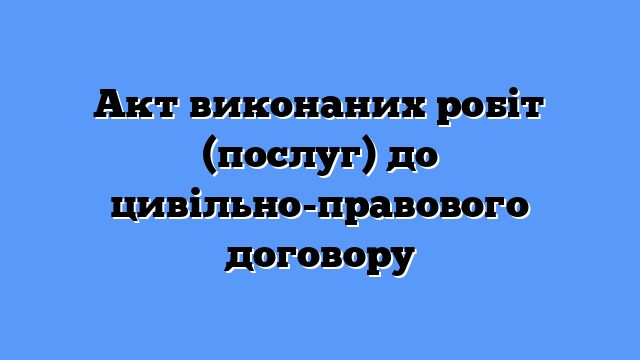 Акт виконаних робіт (послуг) до цивільно-правового договору