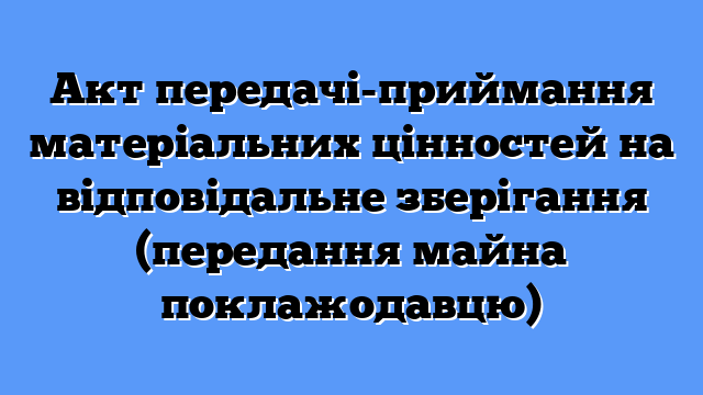 Акт передачі-приймання матеріальних цінностей на відповідальне зберігання (передання майна поклажодавцю)
