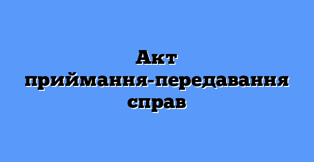 Акт приймання-передавання справ