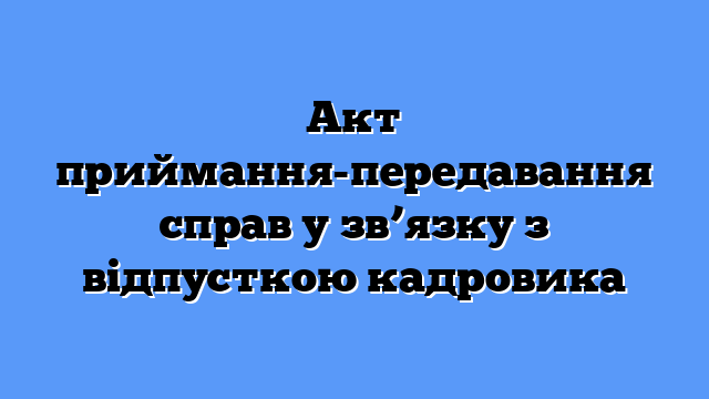 Акт приймання-передавання справ у зв’язку з відпусткою кадровика