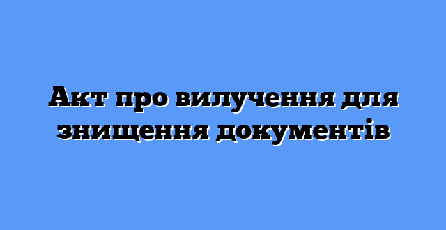 Акт про вилучення для знищення документів