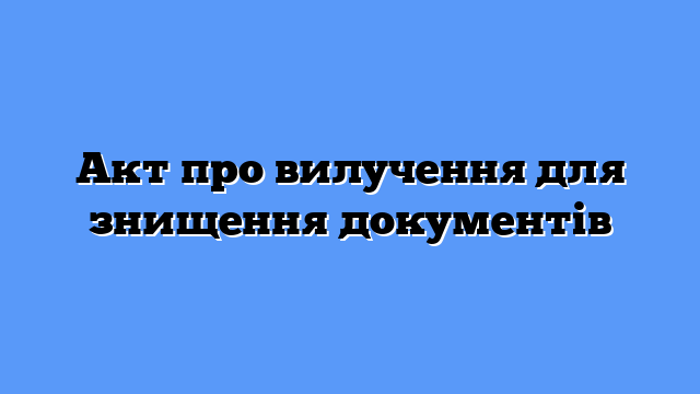 Акт про вилучення для знищення документів