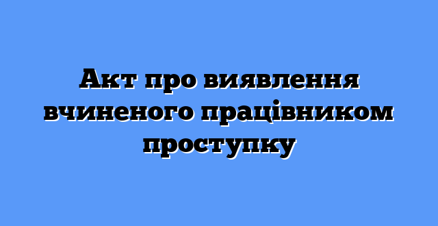 Акт про виявлення вчиненого працівником проступку
