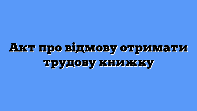 Акт про відмову отримати трудову книжку