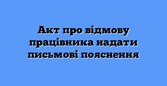 Акт про відмову працівника надати письмові пояснення