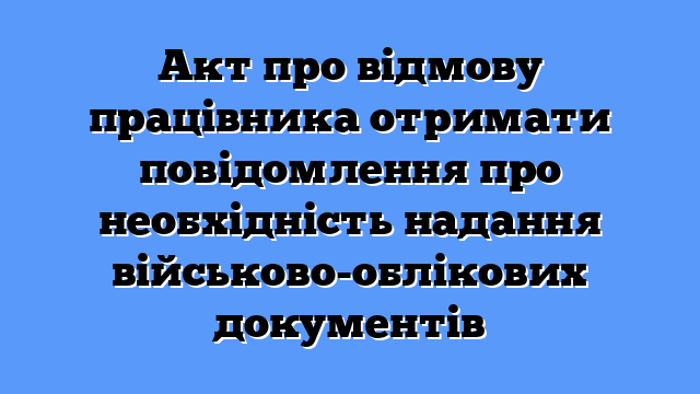 Акт про відмову працівника отримати повідомлення про необхідність надання військово-облікових документів