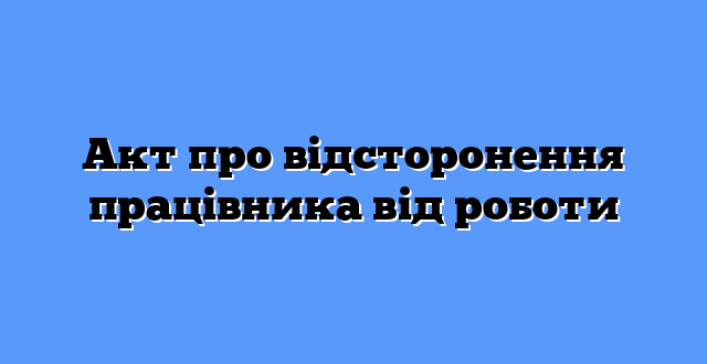 Акт про відсторонення працівника від роботи
