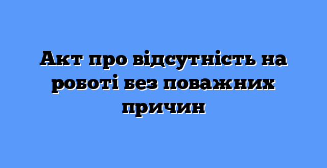 Акт про відсутність на роботі без поважних причин