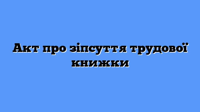 Акт про зіпсуття трудової книжки