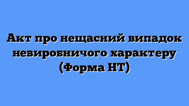 Акт про нещасний випадок невиробничого характеру (Форма НТ)