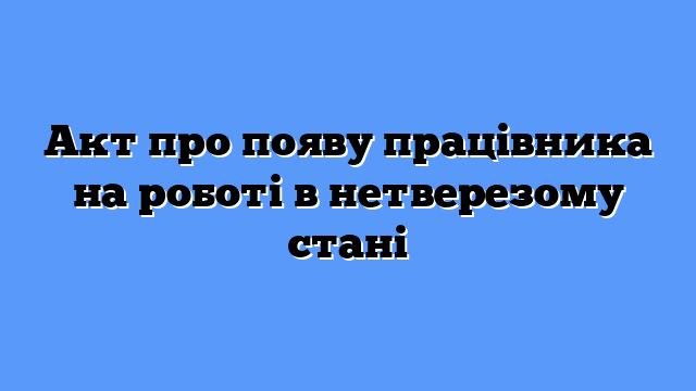 Акт про появу працівника на роботі в нетверезому стані