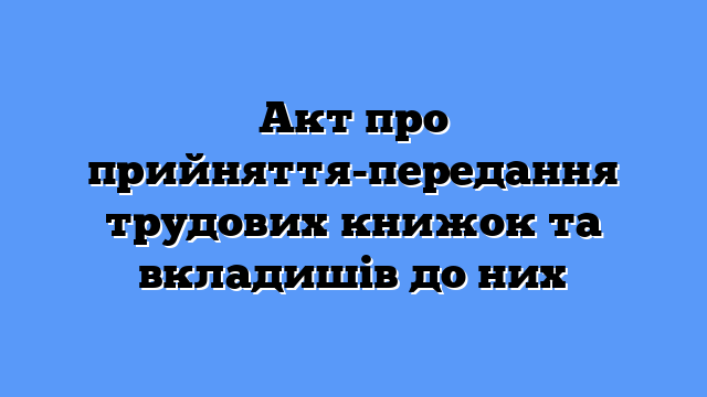 Акт про прийняття-передання трудових книжок та вкладишів до них