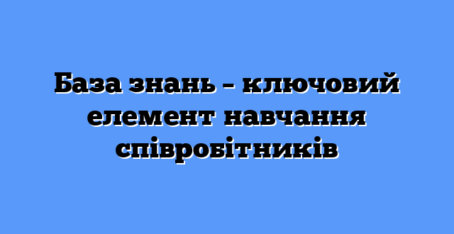 База знань – ключовий елемент навчання співробітників