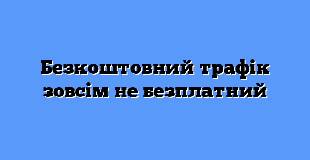 Безкоштовний трафік зовсім не безплатний