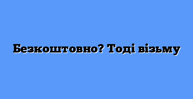 Безкоштовно? Тоді візьму