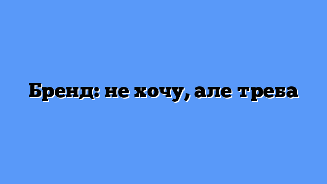 Бренд: не хочу, але треба