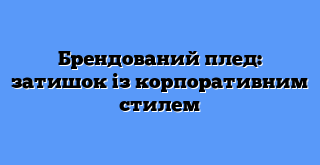Брендований плед: затишок із корпоративним стилем