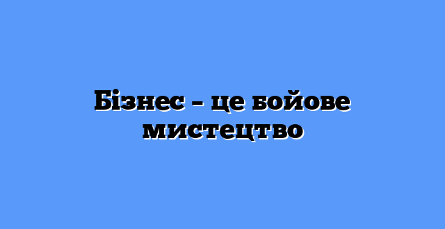 Бізнес – це бойове мистецтво