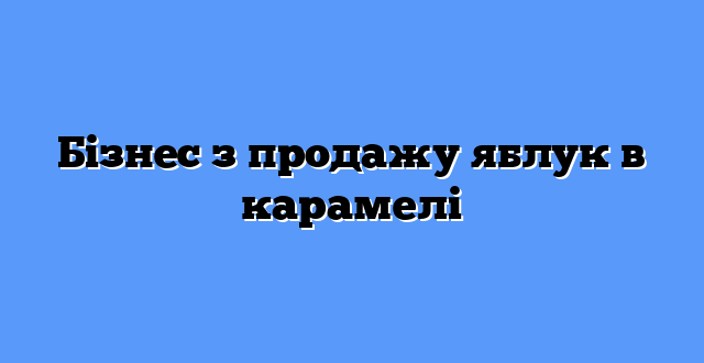 Бізнес з продажу яблук в карамелі