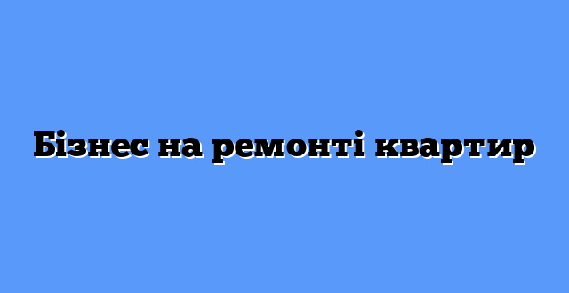Бізнес на ремонті квартир