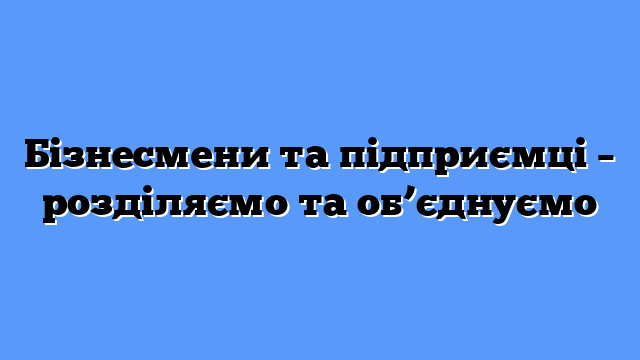 Бізнесмени та підприємці – розділяємо та об’єднуємо
