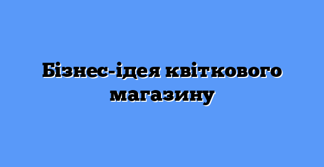 Бізнес-ідея квіткового магазину