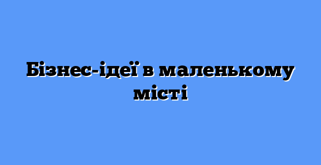 Бізнес-ідеї в маленькому місті