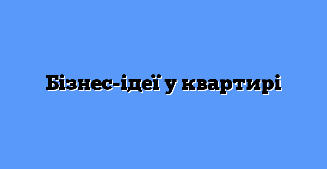 Бізнес-ідеї у квартирі
