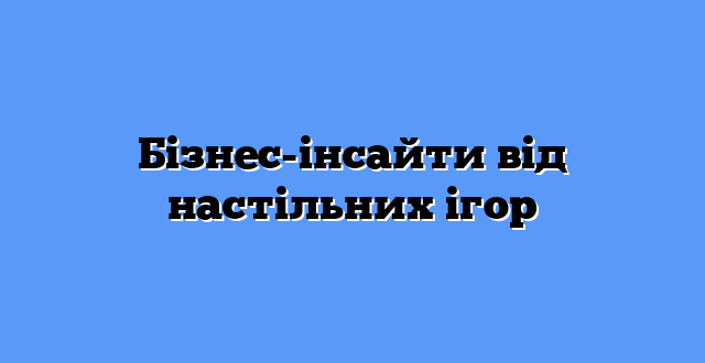 Бізнес-інсайти від настільних ігор