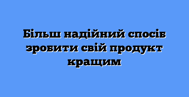 Більш надійний спосіб зробити свій продукт кращим