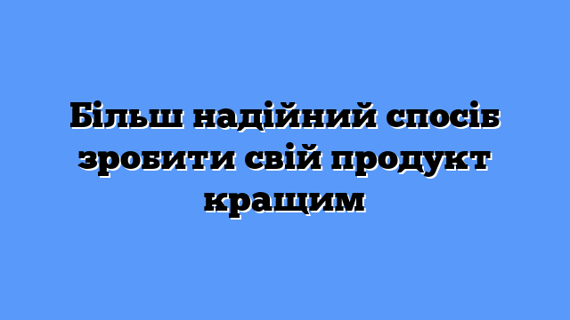 Більш надійний спосіб зробити свій продукт кращим