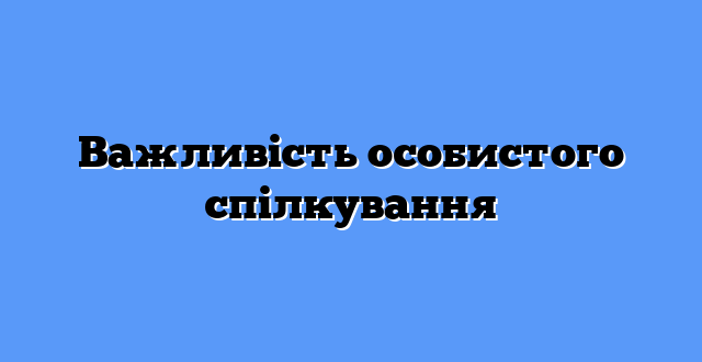 Важливість особистого спілкування