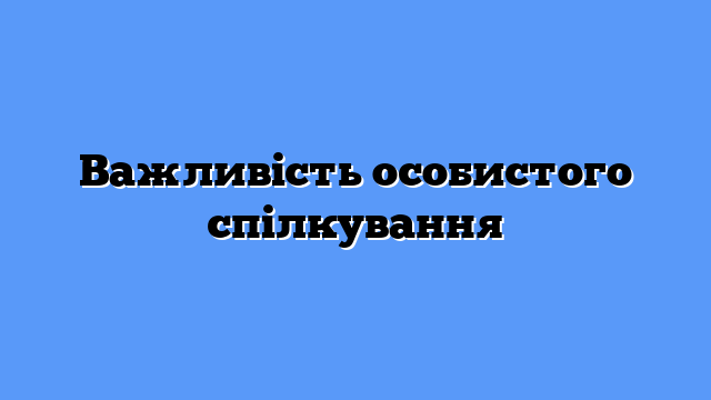 Важливість особистого спілкування