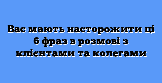 Вас мають насторожити ці 6 фраз в розмові з клієнтами та колегами