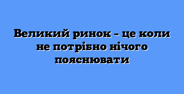 Великий ринок – це коли не потрібно нічого пояснювати