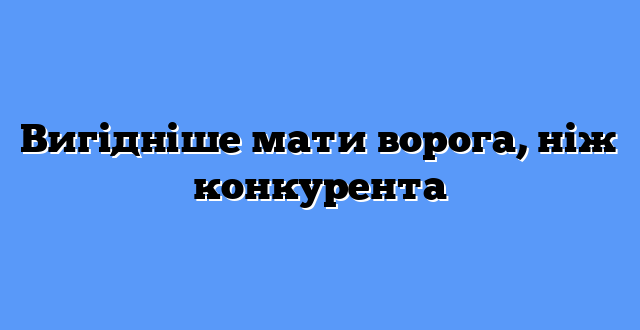 Вигідніше мати ворога, ніж конкурента
