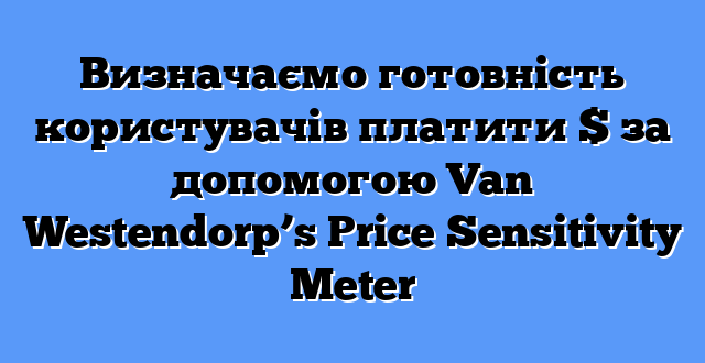 Визначаємо готовність користувачів платити $ за допомогою Van Westendorp’s Price Sensitivity Meter