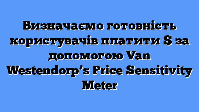 Визначаємо готовність користувачів платити $ за допомогою Van Westendorp’s Price Sensitivity Meter