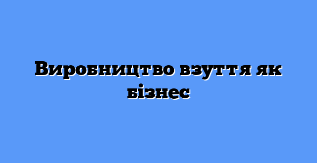 Виробництво взуття як бізнес