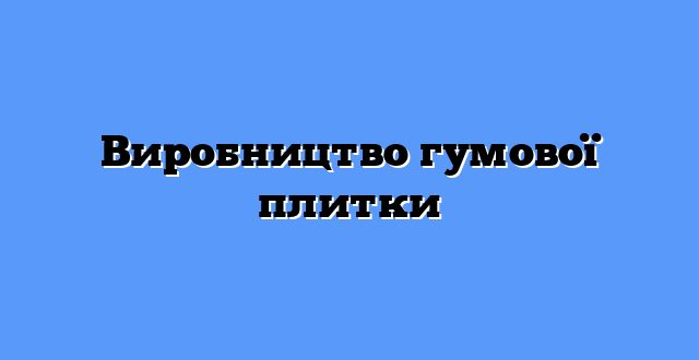 Виробництво гумової плитки