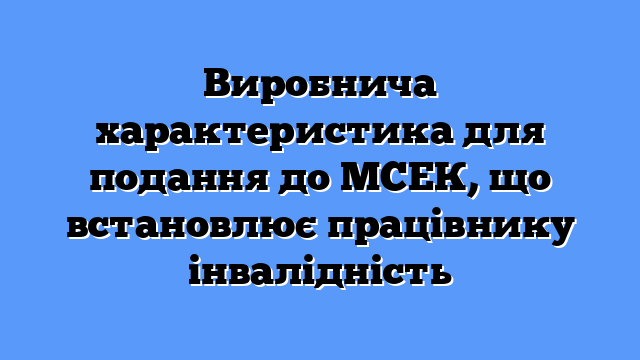 Виробнича характеристика для подання до МСЕК, що встановлює працівнику інвалідність
