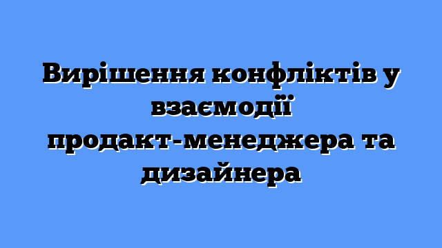 Вирішення конфліктів у взаємодії продакт-менеджера та дизайнера