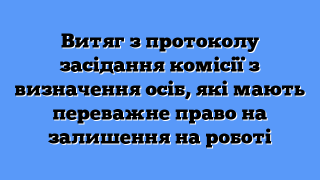 Витяг з протоколу засідання комісії з визначення осіб, які мають переважне право на залишення на роботі