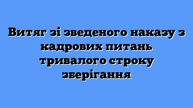 Витяг зі зведеного наказу з кадрових питань тривалого строку зберігання