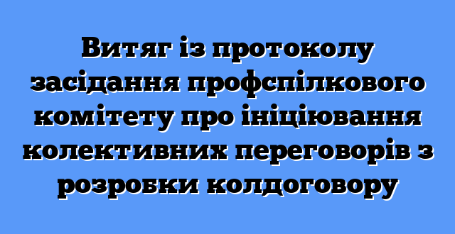 Витяг із протоколу засідання профспілкового комітету про ініціювання колективних переговорів з розробки колдоговору