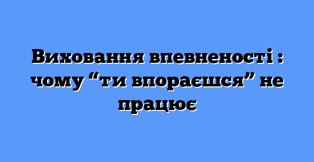 Виховання впевненості : чому “ти впораєшся” не працює