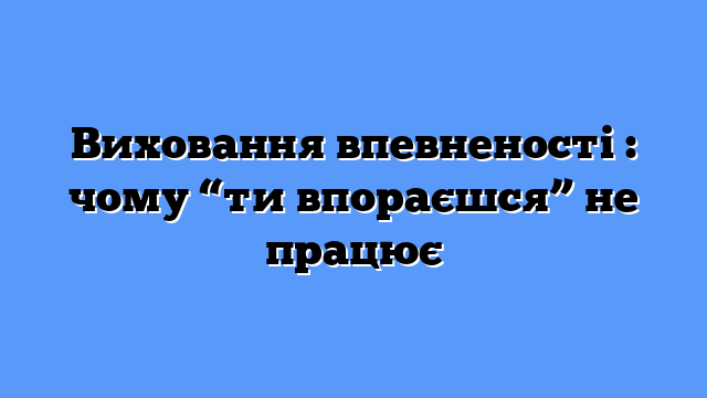 Виховання впевненості : чому “ти впораєшся” не працює